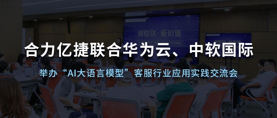 合力亿捷联合华为云、中软国际举办“AI大语言模型”客服行业应